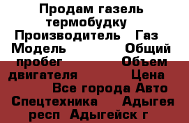 Продам газель термобудку › Производитель ­ Газ › Модель ­ 33 022 › Общий пробег ­ 78 000 › Объем двигателя ­ 2 300 › Цена ­ 80 000 - Все города Авто » Спецтехника   . Адыгея респ.,Адыгейск г.